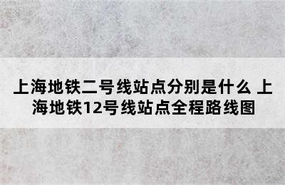 上海地铁二号线站点分别是什么 上海地铁12号线站点全程路线图